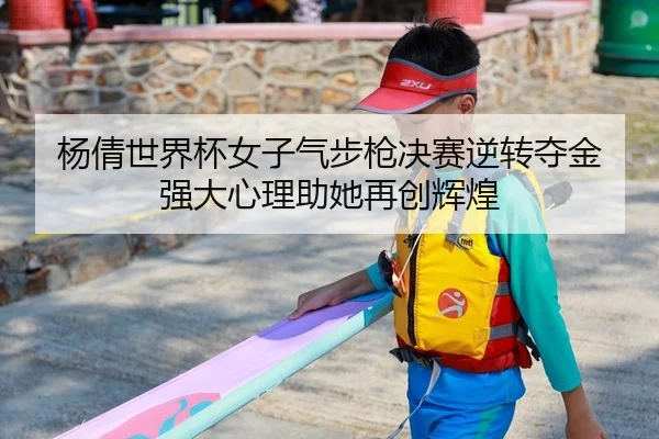 杨倩世界杯女子气步枪决赛逆转夺金 强大心理助她再创辉煌